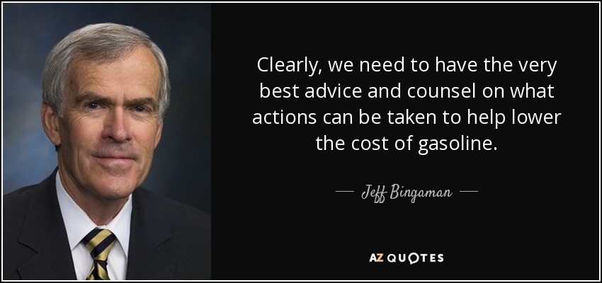 Clearly, we need to have the very best advice and counsel on what actions can be taken to help lower the cost of gasoline. - Jeff Bingaman