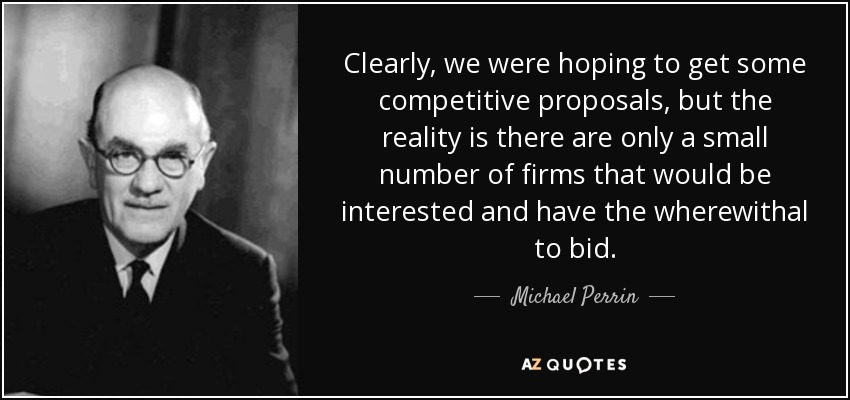 Clearly, we were hoping to get some competitive proposals, but the reality is there are only a small number of firms that would be interested and have the wherewithal to bid. - Michael Perrin