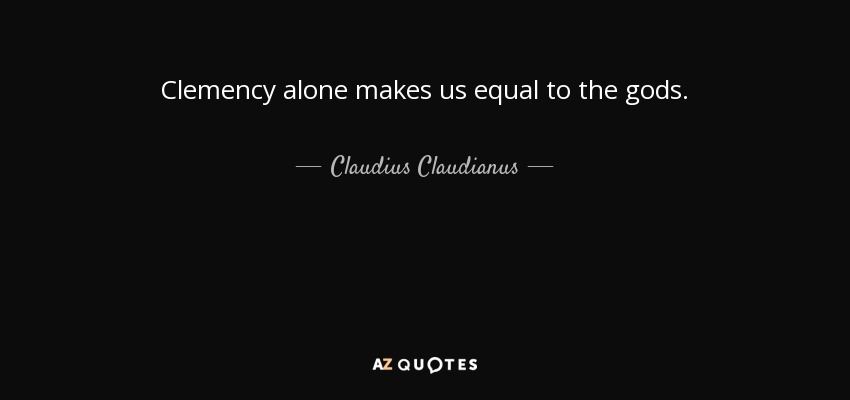 Clemency alone makes us equal to the gods. - Claudius Claudianus