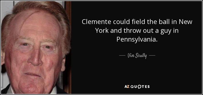 Clemente could field the ball in New York and throw out a guy in Pennsylvania. - Vin Scully