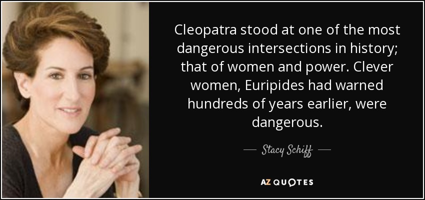 Cleopatra stood at one of the most dangerous intersections in history; that of women and power. Clever women, Euripides had warned hundreds of years earlier, were dangerous. - Stacy Schiff