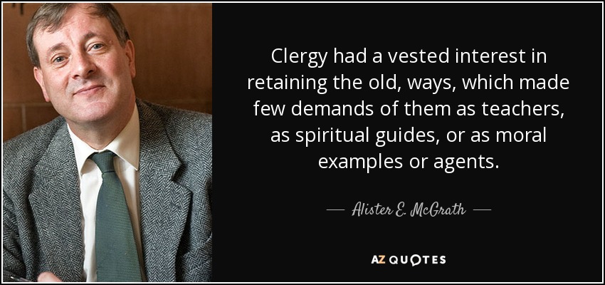 Clergy had a vested interest in retaining the old, ways, which made few demands of them as teachers, as spiritual guides, or as moral examples or agents. - Alister E. McGrath