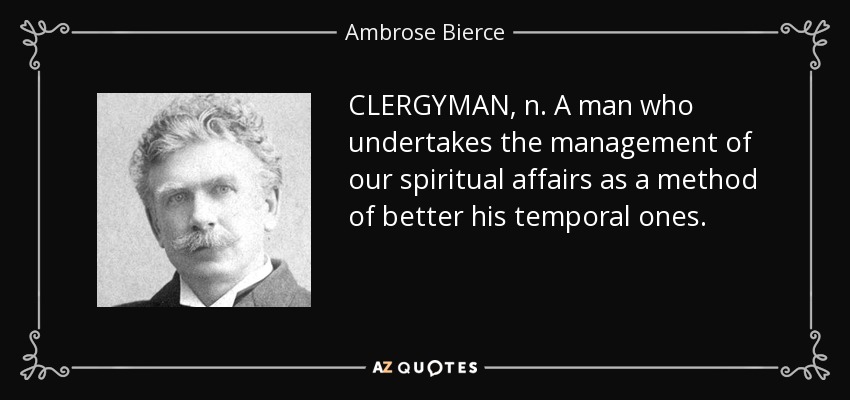 CLERGYMAN, n. A man who undertakes the management of our spiritual affairs as a method of better his temporal ones. - Ambrose Bierce