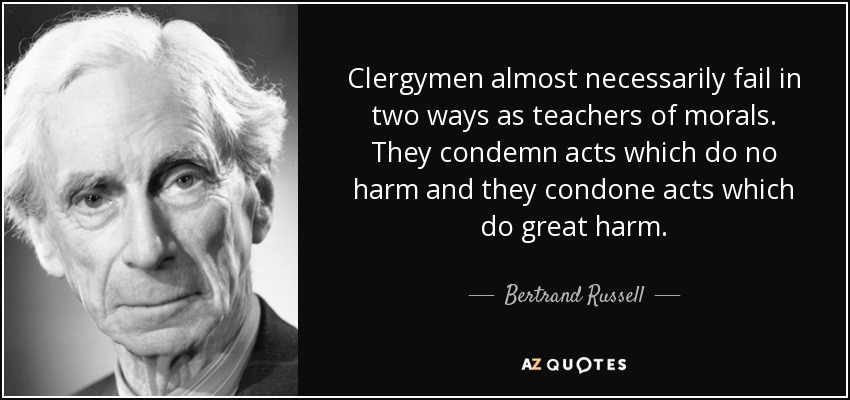 Clergymen almost necessarily fail in two ways as teachers of morals. They condemn acts which do no harm and they condone acts which do great harm. - Bertrand Russell