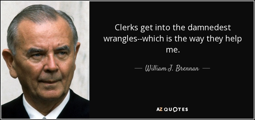 Clerks get into the damnedest wrangles--which is the way they help me. - William J. Brennan