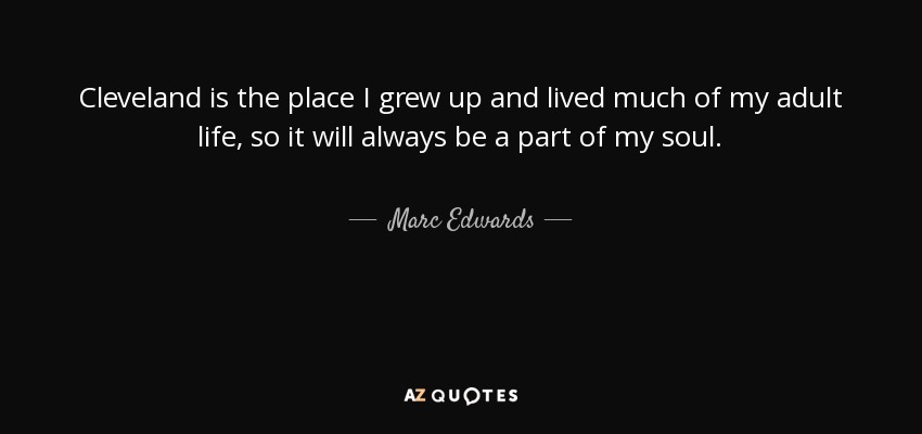 Cleveland is the place I grew up and lived much of my adult life, so it will always be a part of my soul. - Marc Edwards