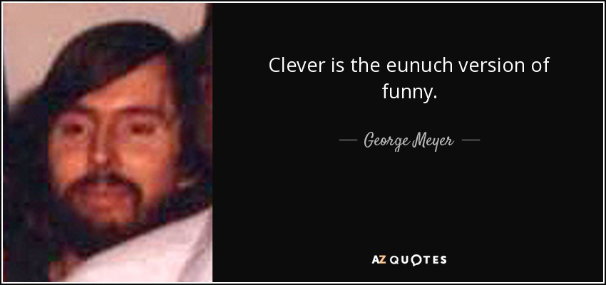 Clever is the eunuch version of funny. - George Meyer