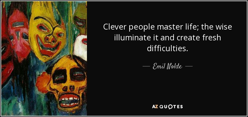 Clever people master life; the wise illuminate it and create fresh difficulties. - Emil Nolde