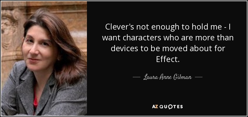 Clever's not enough to hold me - I want characters who are more than devices to be moved about for Effect. - Laura Anne Gilman