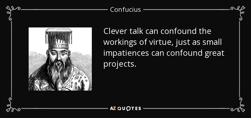Clever talk can confound the workings of virtue, just as small impatiences can confound great projects. - Confucius