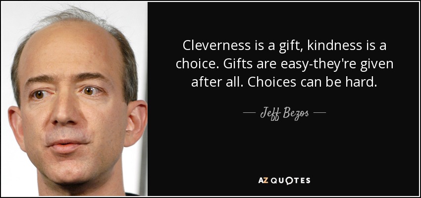 Cleverness is a gift, kindness is a choice. Gifts are easy-they're given after all. Choices can be hard. - Jeff Bezos
