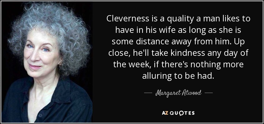 Cleverness is a quality a man likes to have in his wife as long as she is some distance away from him. Up close, he'll take kindness any day of the week, if there's nothing more alluring to be had. - Margaret Atwood