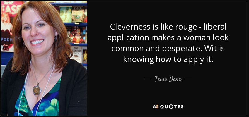 Cleverness is like rouge - liberal application makes a woman look common and desperate. Wit is knowing how to apply it. - Tessa Dare