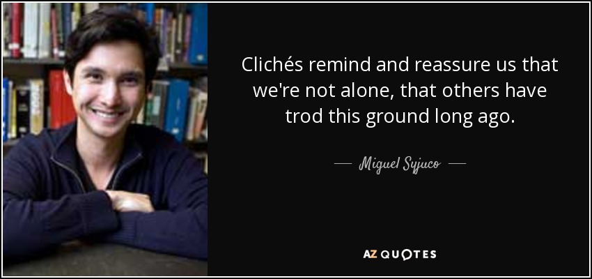 Clichés remind and reassure us that we're not alone, that others have trod this ground long ago. - Miguel Syjuco