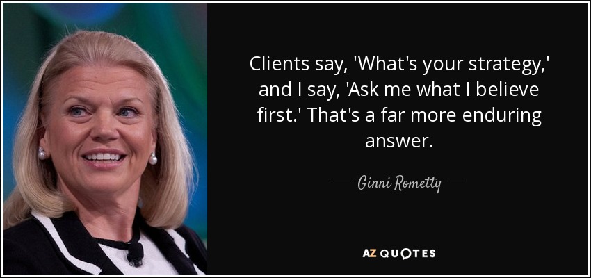 Clients say, 'What's your strategy,' and I say, 'Ask me what I believe first.' That's a far more enduring answer. - Ginni Rometty