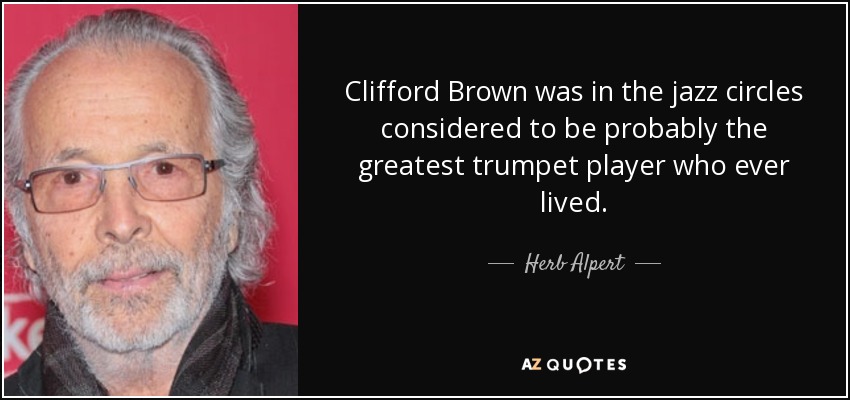 Clifford Brown was in the jazz circles considered to be probably the greatest trumpet player who ever lived. - Herb Alpert