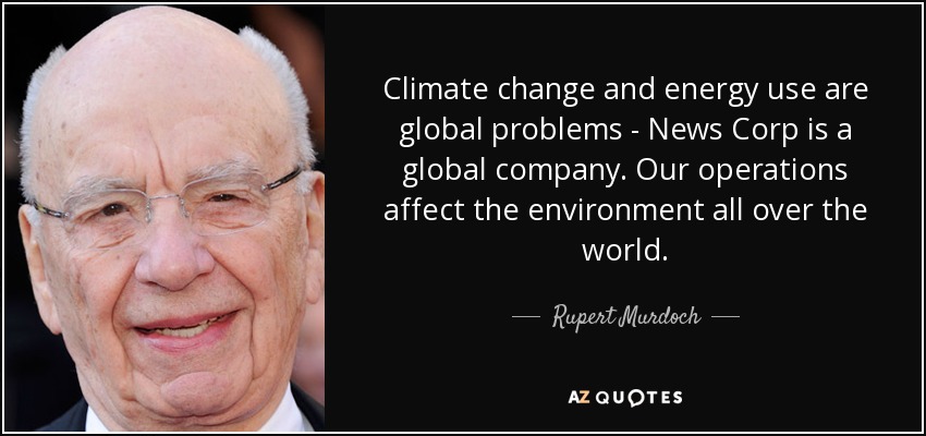 Climate change and energy use are global problems - News Corp is a global company. Our operations affect the environment all over the world. - Rupert Murdoch