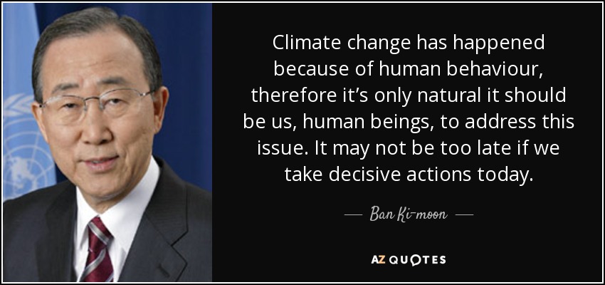 Climate change has happened because of human behaviour, therefore it’s only natural it should be us, human beings, to address this issue. It may not be too late if we take decisive actions today. - Ban Ki-moon