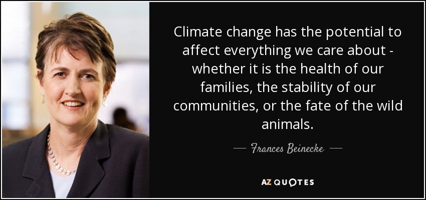 Climate change has the potential to affect everything we care about - whether it is the health of our families, the stability of our communities, or the fate of the wild animals. - Frances Beinecke