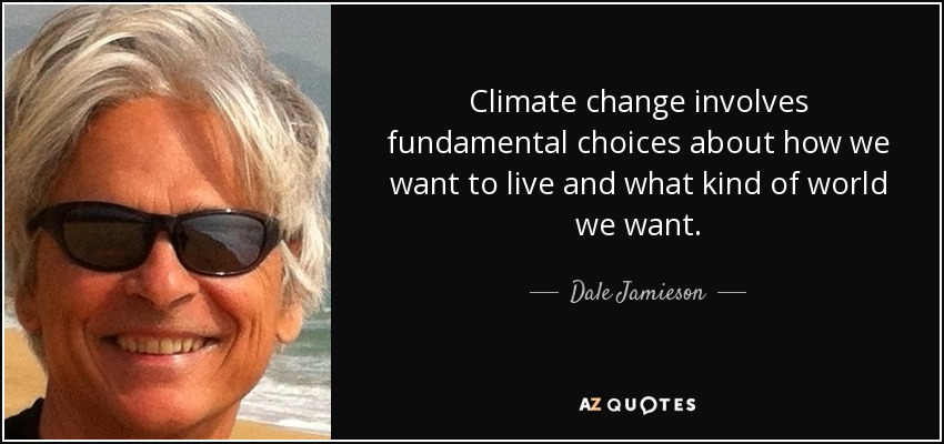 Climate change involves fundamental choices about how we want to live and what kind of world we want. - Dale Jamieson