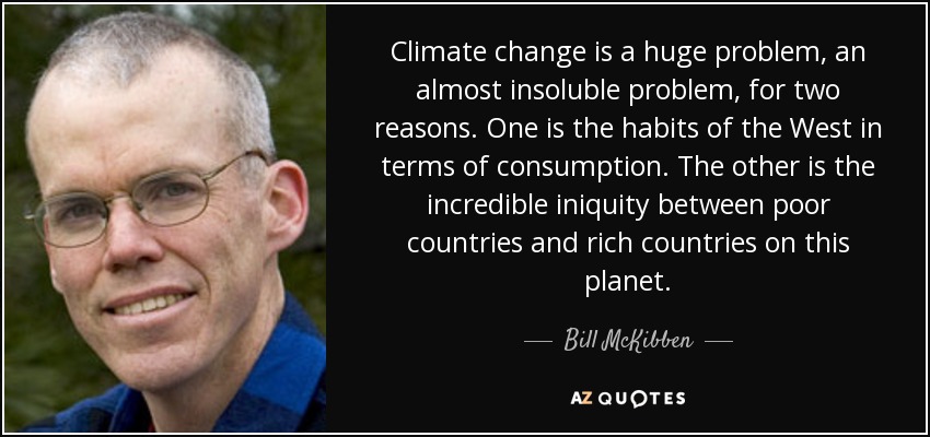 Climate change is a huge problem, an almost insoluble problem, for two reasons. One is the habits of the West in terms of consumption. The other is the incredible iniquity between poor countries and rich countries on this planet. - Bill McKibben