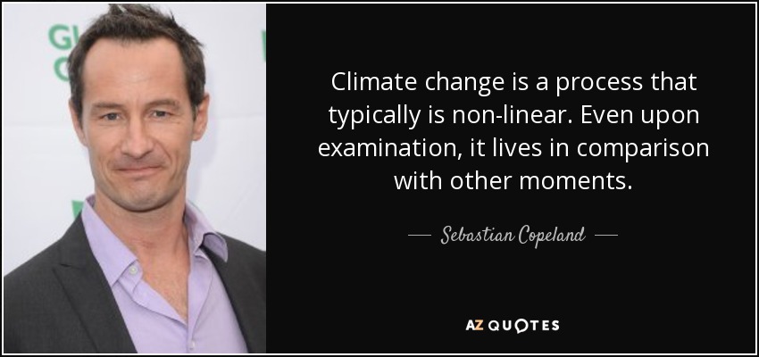 Climate change is a process that typically is non-linear. Even upon examination, it lives in comparison with other moments. - Sebastian Copeland