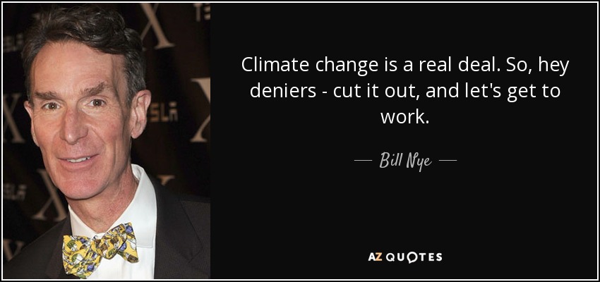 Climate change is a real deal. So, hey deniers - cut it out, and let's get to work. - Bill Nye