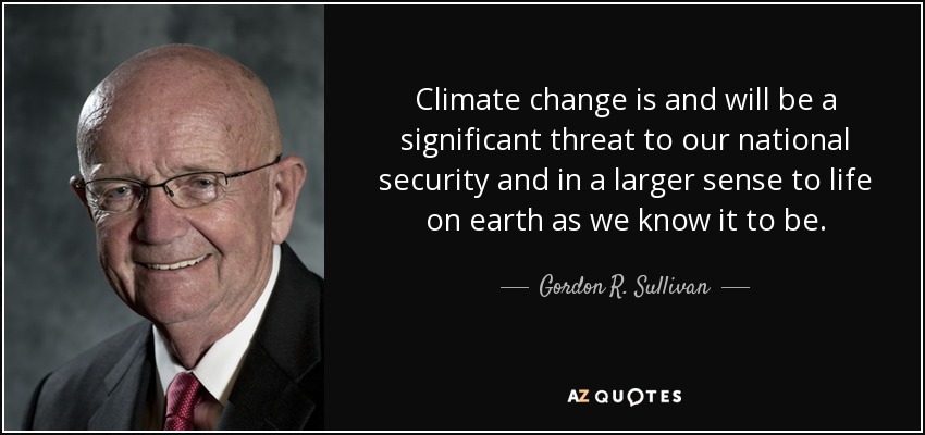 Climate change is and will be a significant threat to our national security and in a larger sense to life on earth as we know it to be. - Gordon R. Sullivan