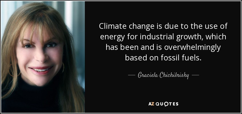 Climate change is due to the use of energy for industrial growth, which has been and is overwhelmingly based on fossil fuels. - Graciela Chichilnisky