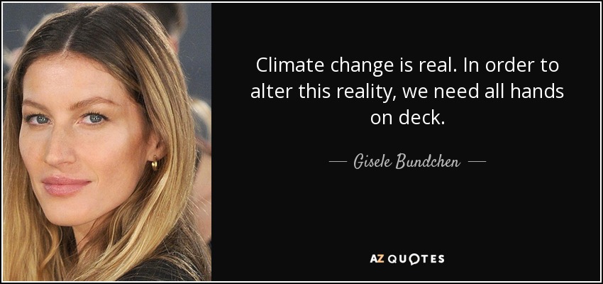 Climate change is real. In order to alter this reality, we need all hands on deck. - Gisele Bundchen