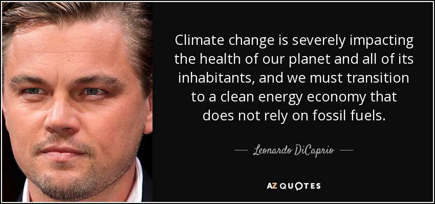 Climate change is severely impacting the health of our planet and all of its inhabitants, and we must transition to a clean energy economy that does not rely on fossil fuels. - Leonardo DiCaprio