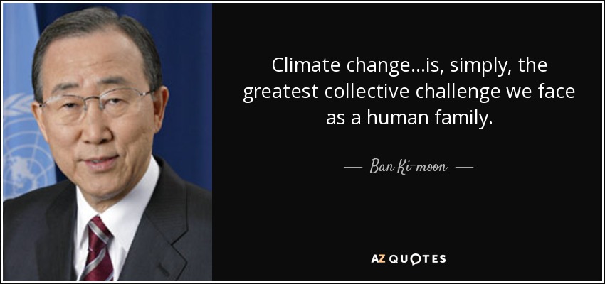 Climate change...is, simply, the greatest collective challenge we face as a human family. - Ban Ki-moon