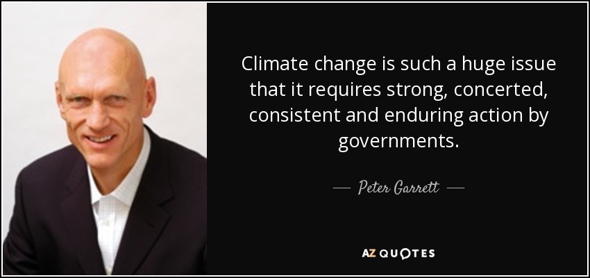 Climate change is such a huge issue that it requires strong, concerted, consistent and enduring action by governments. - Peter Garrett