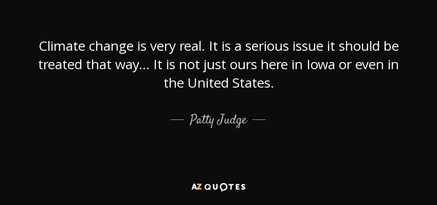 Climate change is very real. It is a serious issue it should be treated that way... It is not just ours here in Iowa or even in the United States. - Patty Judge