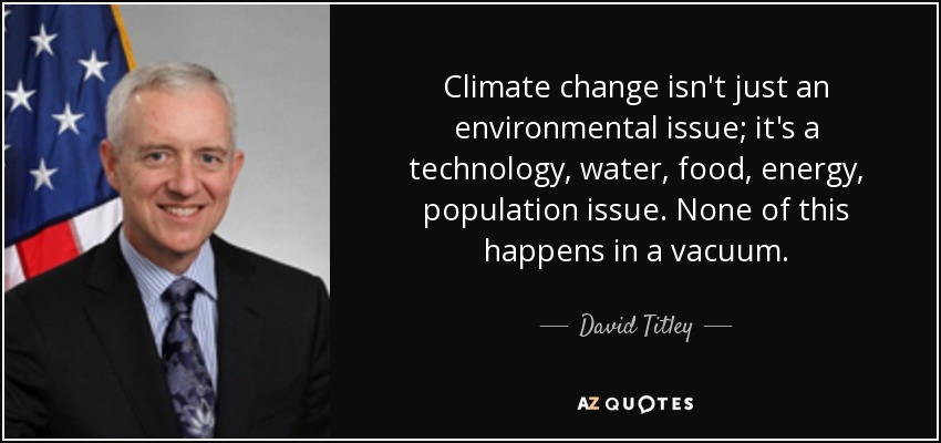 Climate change isn't just an environmental issue; it's a technology, water, food, energy, population issue. None of this happens in a vacuum. - David Titley