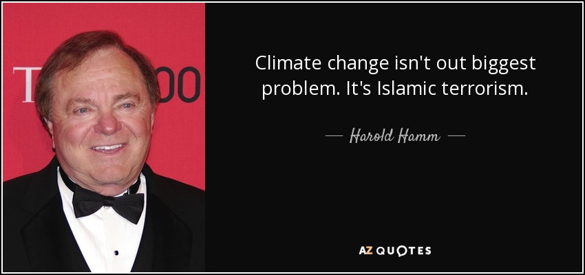Climate change isn't out biggest problem. It's Islamic terrorism. - Harold Hamm