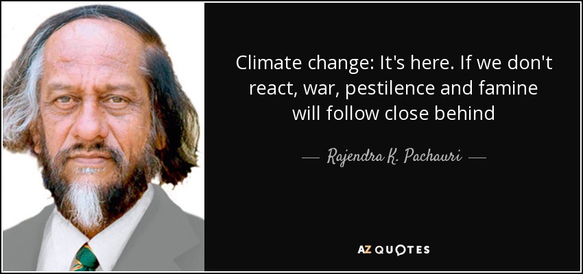 Climate change: It's here. If we don't react, war, pestilence and famine will follow close behind - Rajendra K. Pachauri