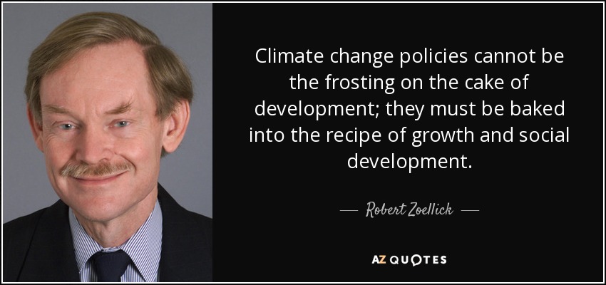 Climate change policies cannot be the frosting on the cake of development; they must be baked into the recipe of growth and social development. - Robert Zoellick