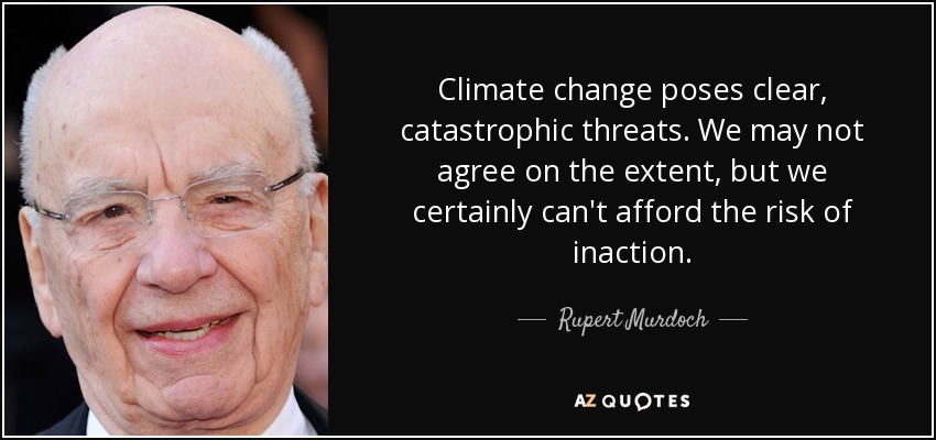 Climate change poses clear, catastrophic threats. We may not agree on the extent, but we certainly can't afford the risk of inaction. - Rupert Murdoch