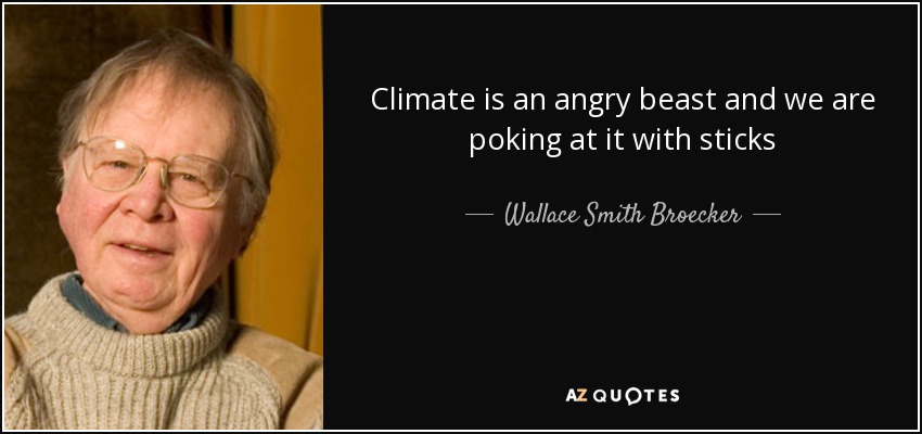 Climate is an angry beast and we are poking at it with sticks - Wallace Smith Broecker