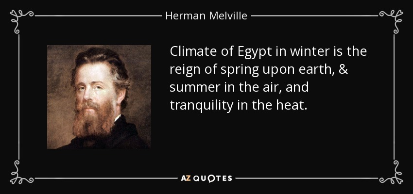 Climate of Egypt in winter is the reign of spring upon earth, & summer in the air, and tranquility in the heat. - Herman Melville