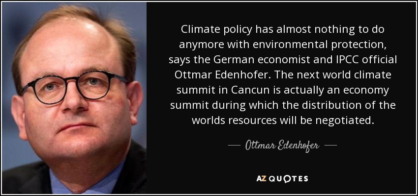 Climate policy has almost nothing to do anymore with environmental protection, says the German economist and IPCC official Ottmar Edenhofer. The next world climate summit in Cancun is actually an economy summit during which the distribution of the worlds resources will be negotiated. - Ottmar Edenhofer
