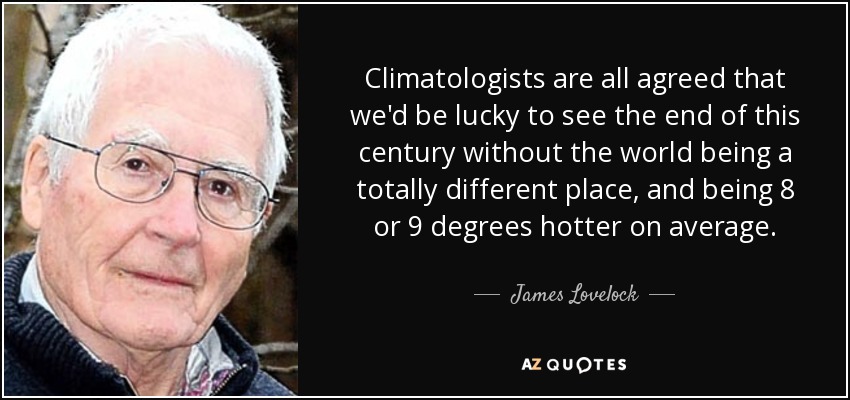 Climatologists are all agreed that we'd be lucky to see the end of this century without the world being a totally different place, and being 8 or 9 degrees hotter on average. - James Lovelock