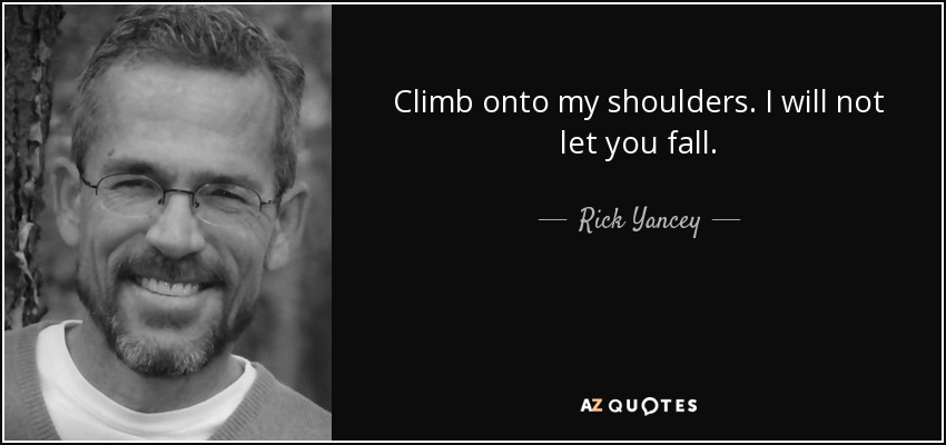 Climb onto my shoulders. I will not let you fall. - Rick Yancey