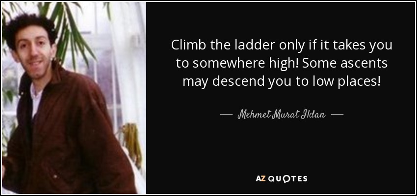 Climb the ladder only if it takes you to somewhere high! Some ascents may descend you to low places! - Mehmet Murat Ildan