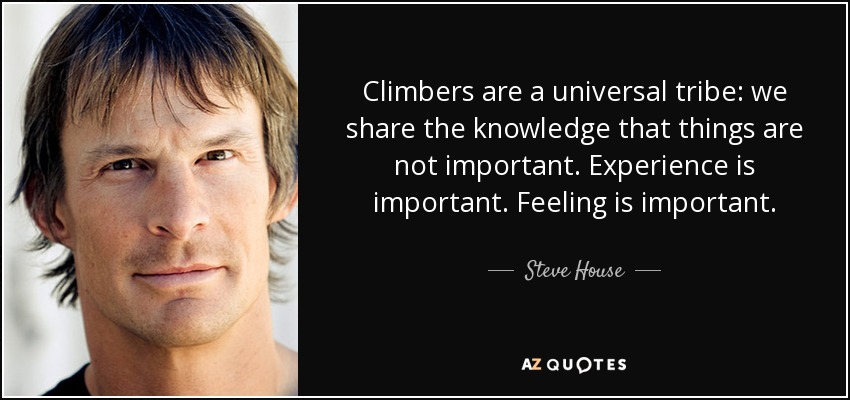Climbers are a universal tribe: we share the knowledge that things are not important. Experience is important. Feeling is important. - Steve House