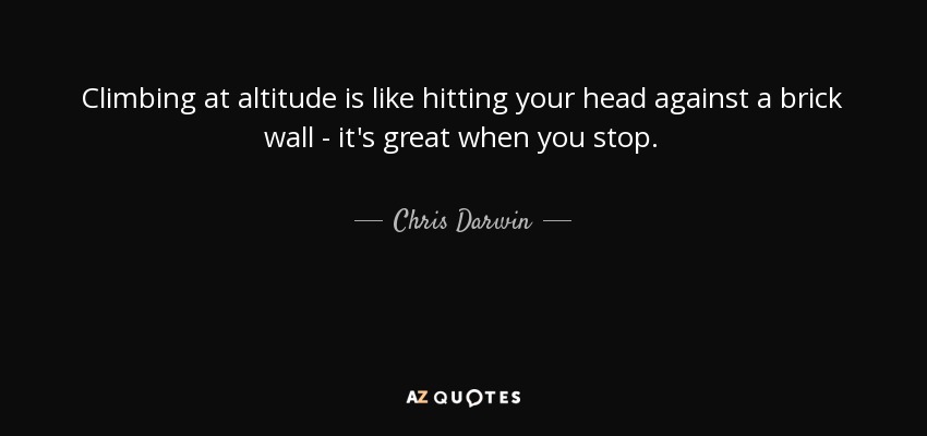 Climbing at altitude is like hitting your head against a brick wall - it's great when you stop. - Chris Darwin