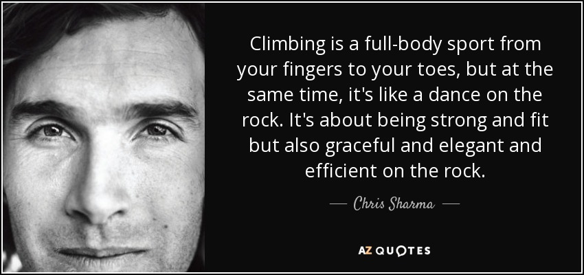 Climbing is a full-body sport from your fingers to your toes, but at the same time, it's like a dance on the rock. It's about being strong and fit but also graceful and elegant and efficient on the rock. - Chris Sharma