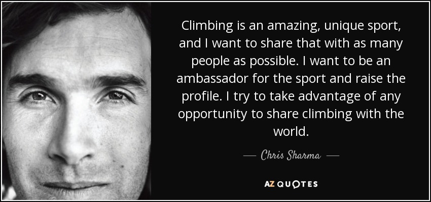 Climbing is an amazing, unique sport, and I want to share that with as many people as possible. I want to be an ambassador for the sport and raise the profile. I try to take advantage of any opportunity to share climbing with the world. - Chris Sharma