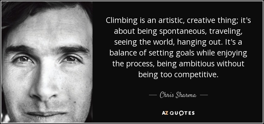 Climbing is an artistic, creative thing; it's about being spontaneous, traveling, seeing the world, hanging out. It's a balance of setting goals while enjoying the process, being ambitious without being too competitive. - Chris Sharma